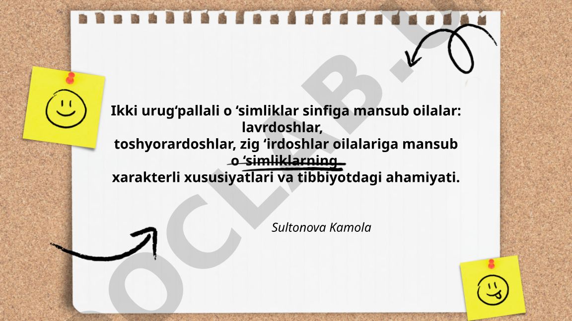 Ikki urug‘pallali o‘simliklar sinfiga mansub lavrdoshlar, toshyorardoshlar, zig‘irdoshlar oilalarining xususiyatlari va tibbiyotdagi ahamiyati