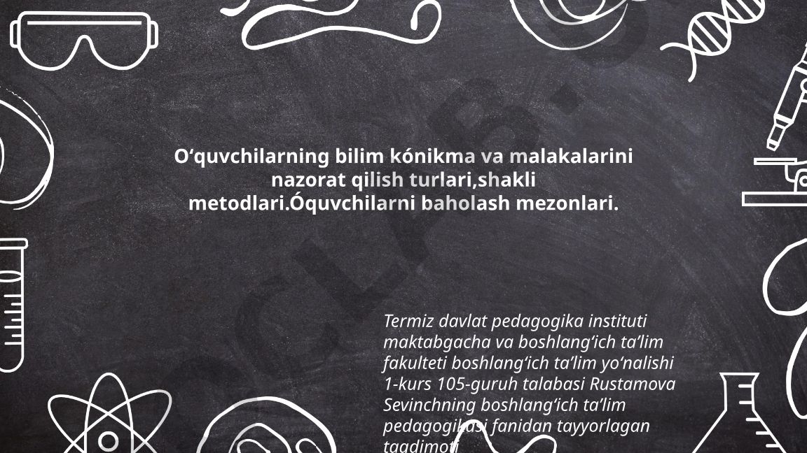 O'quvchilarning bilim, ko'nikma va malakalarini nazorat qilish turlari, shakllari, metodlari va baholash mezonlari