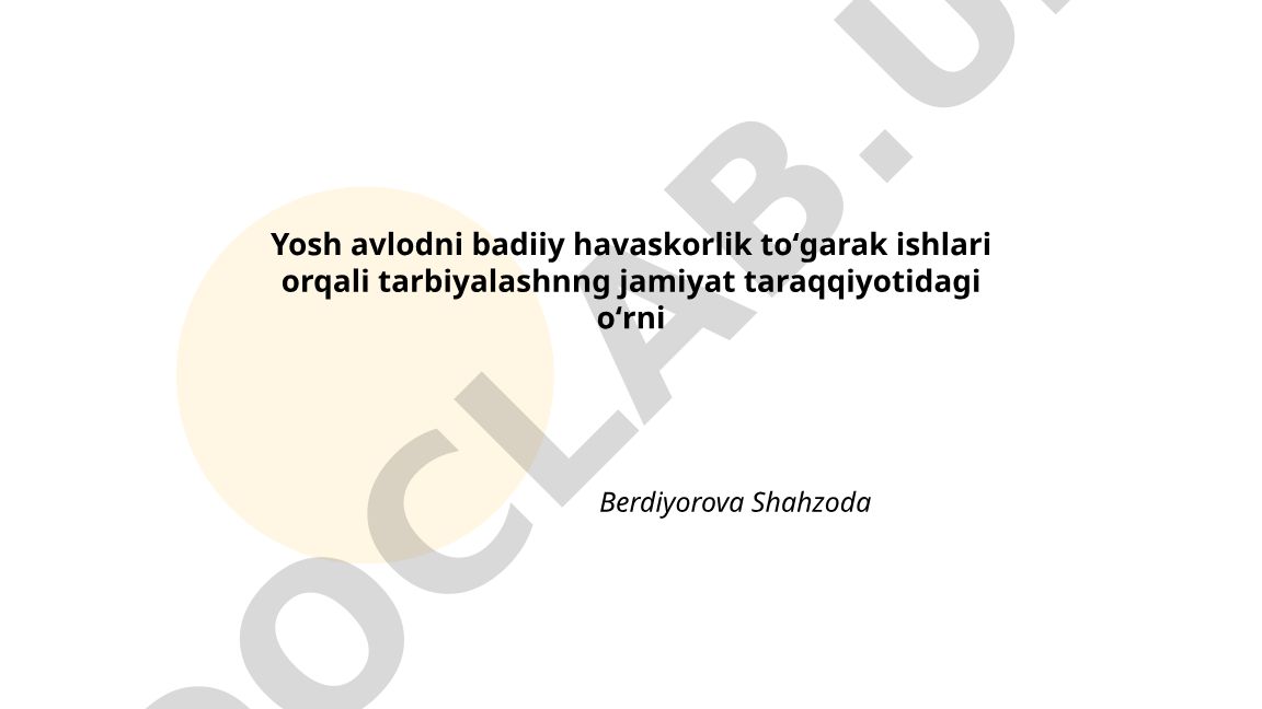 Yosh avlodni badiiy havaskorlik to'garak ishlari orqali tarbiyalashning jamiyat taraqqiyotidagi o'rni