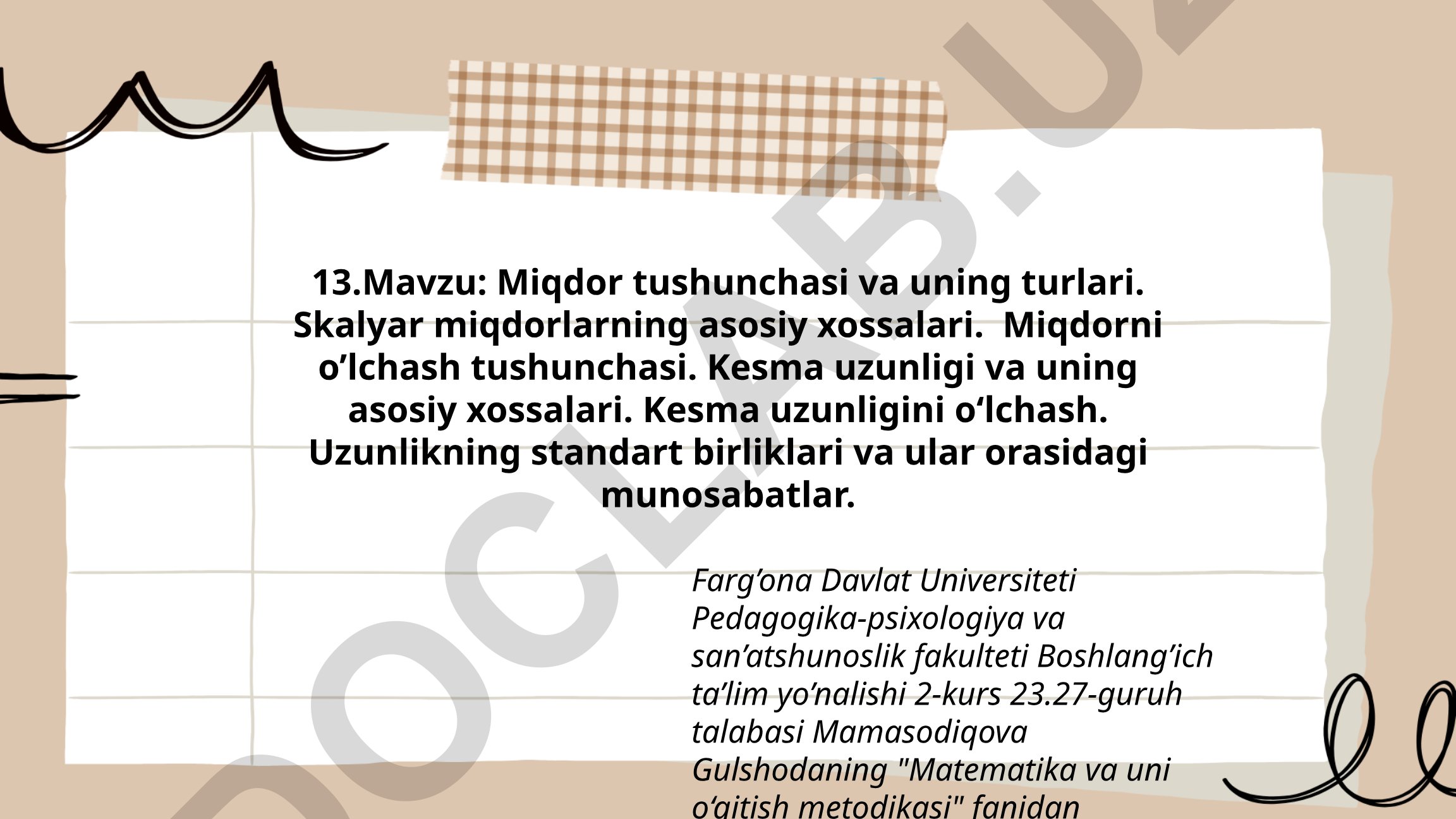 Miqdor tushunchasi va uning turlari. Skalyar miqdorlarning asosiy xossalari. Miqdorni o’lchash tushunchasi. Kesma uzunligi va uning asosiy xossalari. Kesma uzunligini o‘lchash. Uzunlikning standart birliklari va ular orasidagi munosabatlar