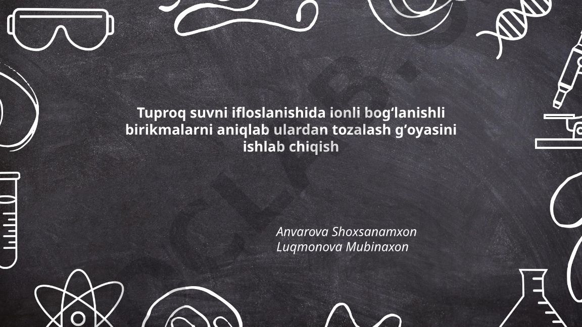 Tuproq suvni ifloslanishida ionli bogʻlanishli birikmalarni aniqlab ulardan tozalash gʻoyasini ishlab chiqish