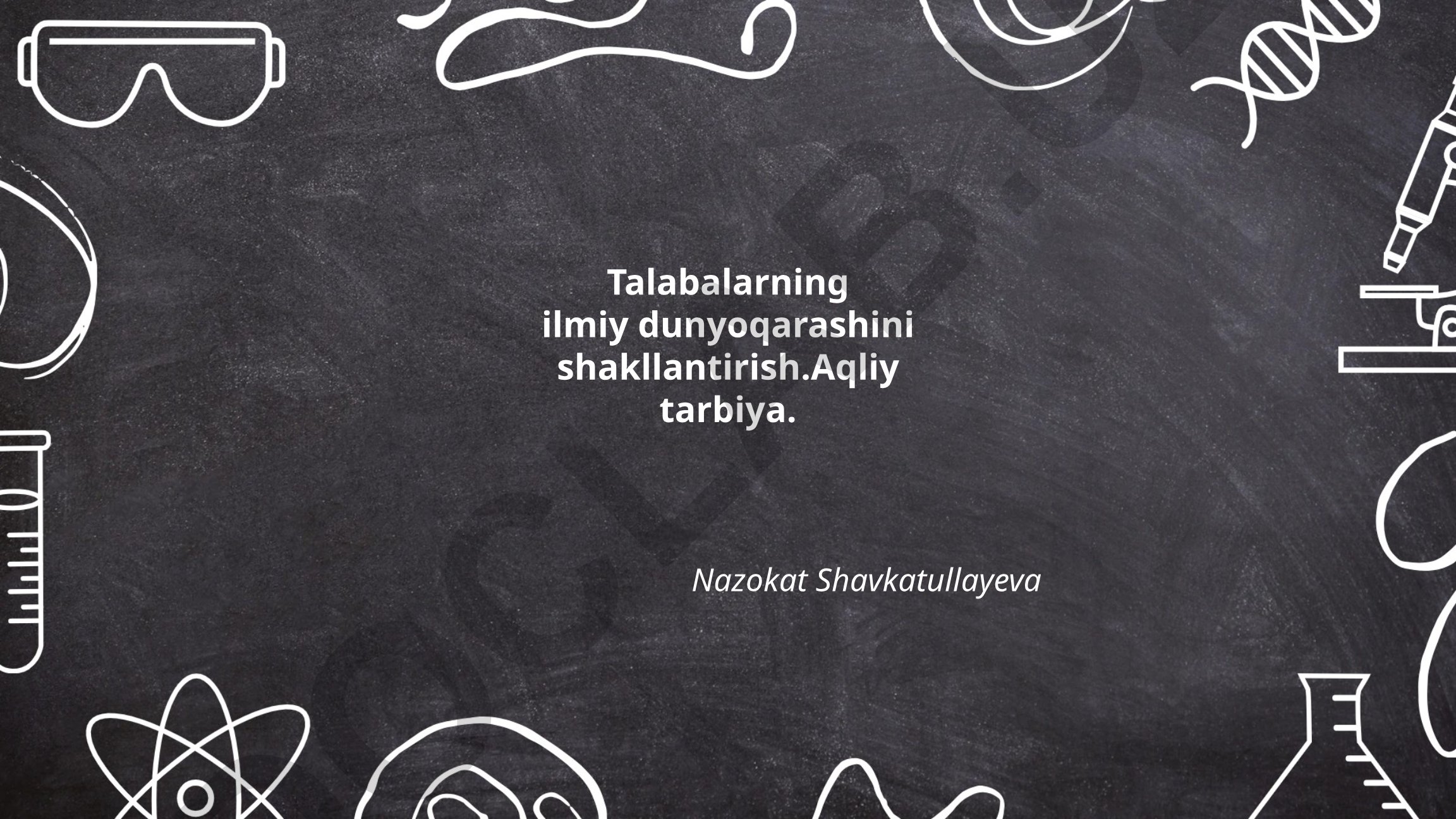 Talabalarning ilmiy dunyoqarashini shakllantirish va aqliy tarbiya