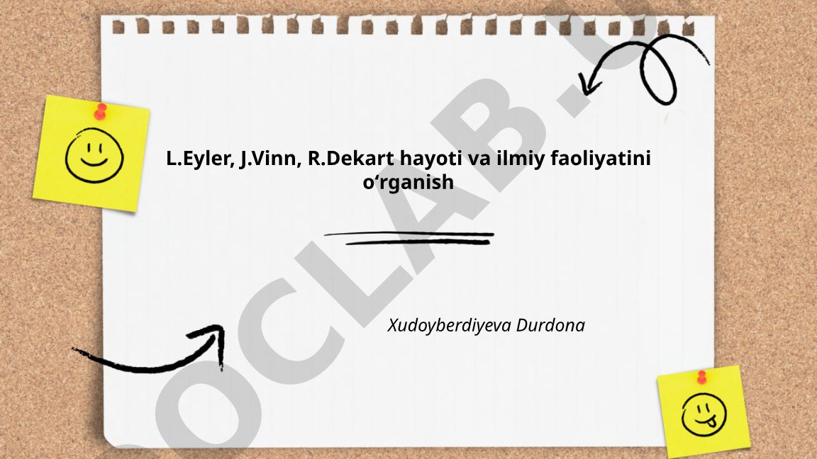 L.Eyler, J.Vinn, R.Dekart hayoti va ilmiy faoliyatini oʻrganish