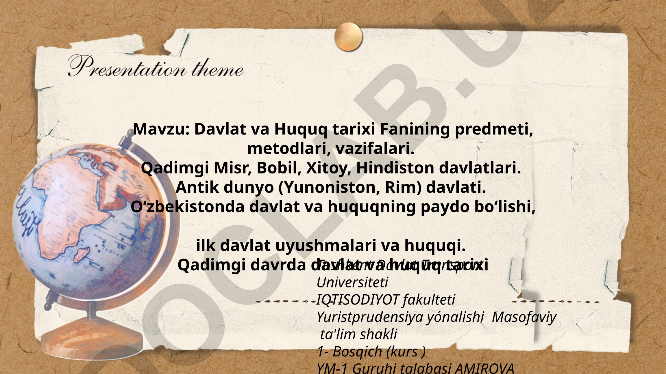 Davlat va Huquq tarixi Fanining predmeti, metodlari, vazifalari. Qadimgi Misr, Bobil, Xitoy, Hindiston davlatlari. Antik dunyo (Yunoniston, Rim) davlati. O‘zbekistonda davlat va huquqning paydo bo‘lishi, ilk davlat uyushmalari va huquqi