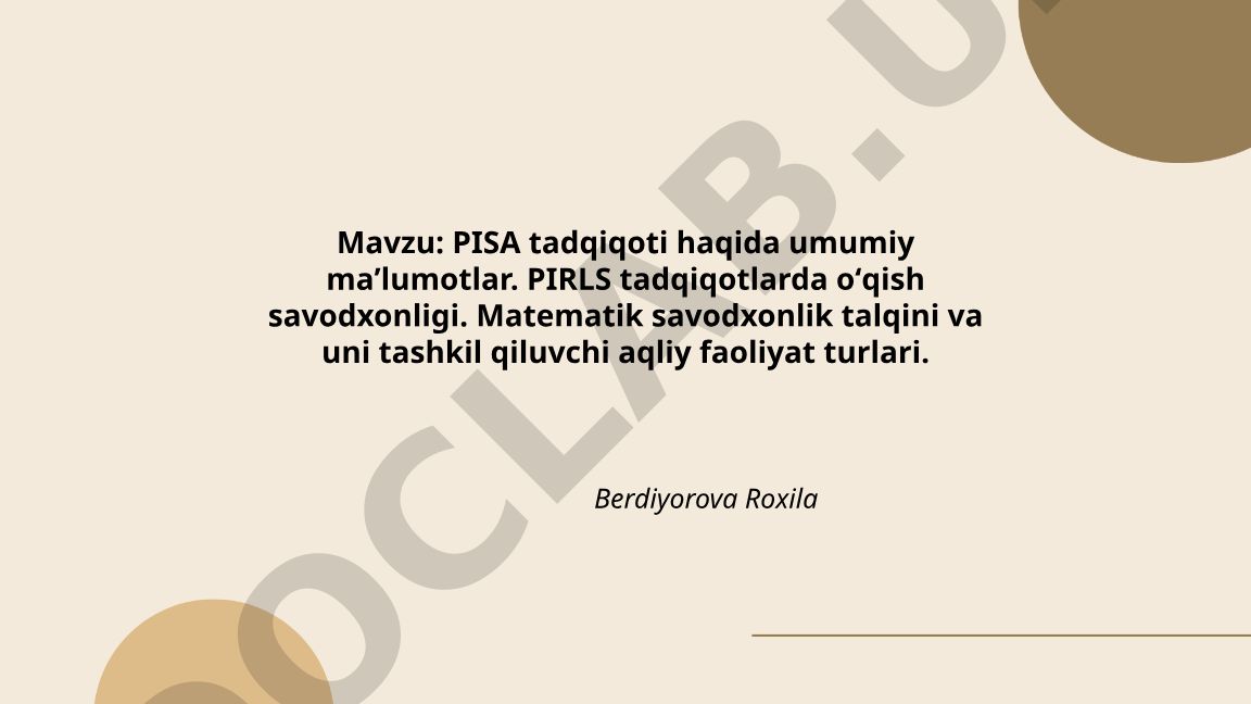 PISA tadqiqoti haqida umumiy maʼlumotlar. PIRLS tadqiqotlarda oʻqish savodxonligi. Matematik savodxonlik talqini va uni tashkil qiluvchi aqliy faoliyat turlari