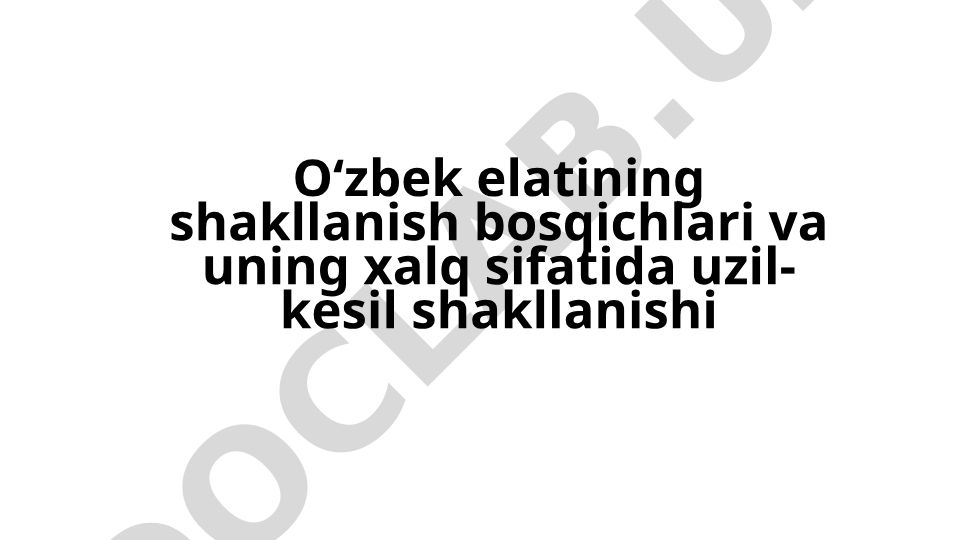 O‘zbek elatining shakllanish bosqichlari va uning xalq sifatida uzil-kesil shakllanishi