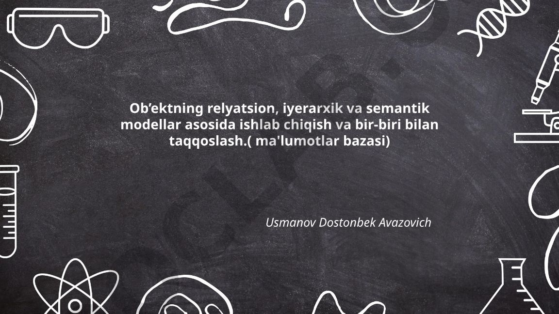 Ob’ektning relyatsion, iyerarxik va semantik modellar asosida ishlab chiqish va bir-biri bilan taqqoslash
