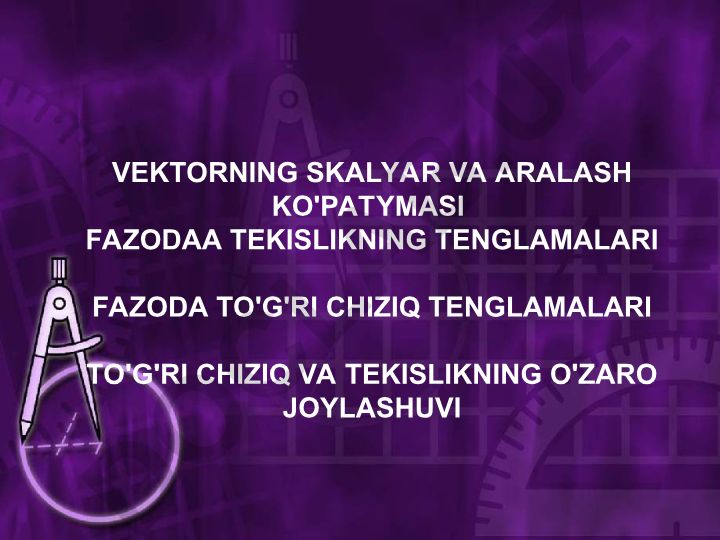 Vektorning skalyar va aralash ko'paytmasi, tekislik va to'g'ri chiziq tenglamalari
