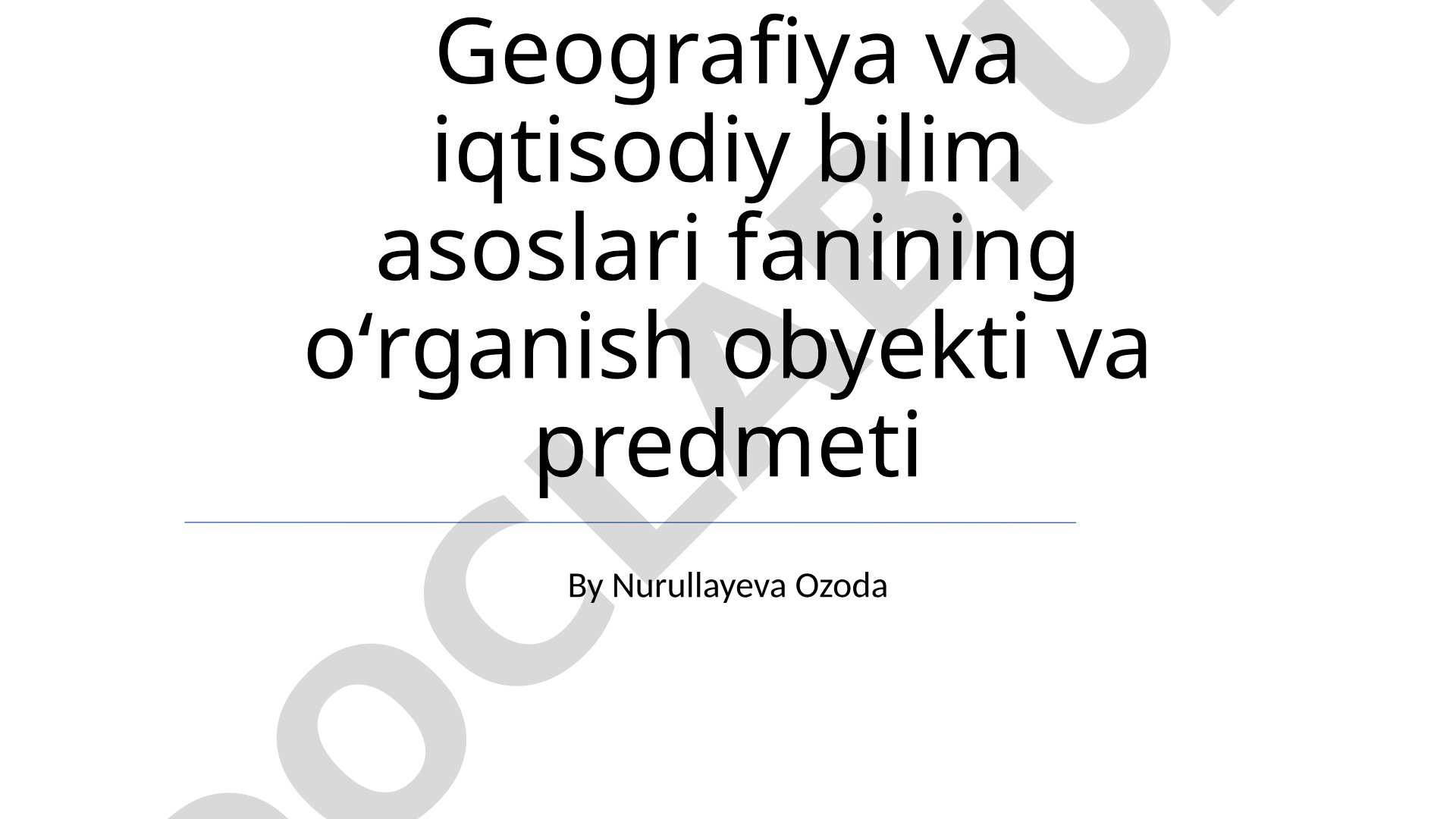 Geografiya va iqtisodiy bilim asoslari fanining o'rganish obyekti va predmeti
