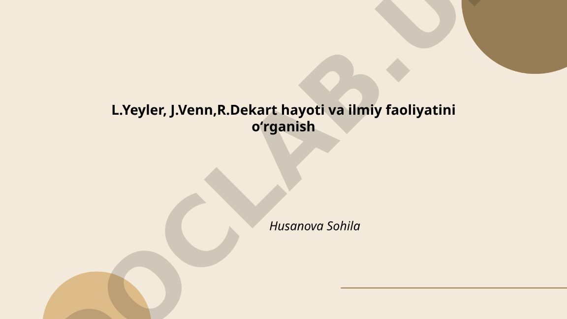 L. Yeyler, J. Venn, R. Dekart hayoti va ilmiy faoliyatini oʻrganish