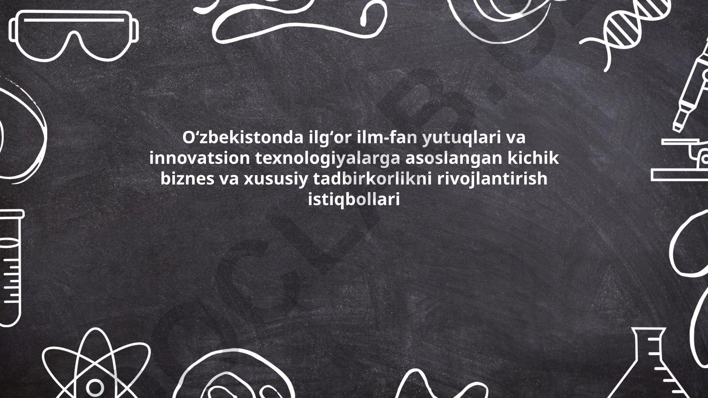 Oʻzbekistonda ilgʻor ilm-fan yutuqlari va innovatsion texnologiyalarga asoslangan kichik biznes va xususiy tadbirkorlikni rivojlantirish istiqbollari