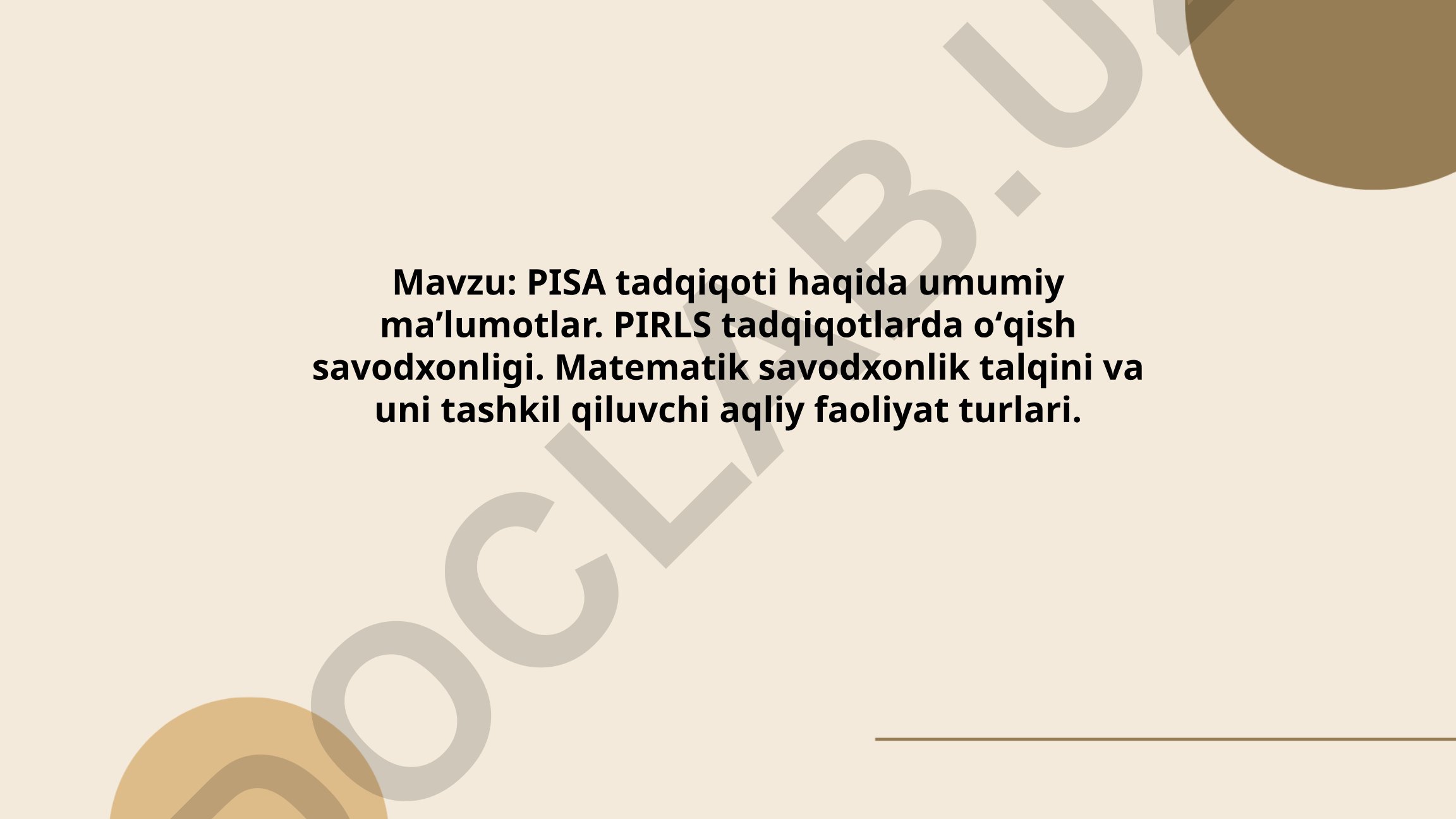 PISA tadqiqoti haqida umumiy maʼlumotlar. PIRLS tadqiqotlarda oʻqish savodxonligi. Matematik savodxonlik talqini va uni tashkil qiluvchi aqliy faoliyat turlari