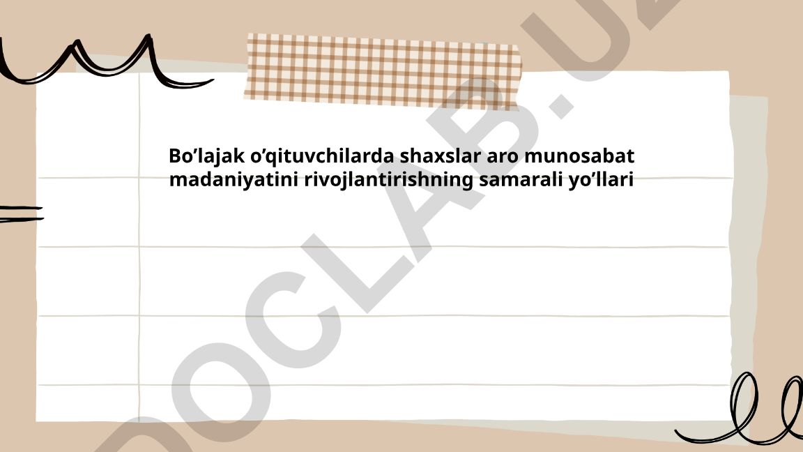Bo’lajak o’qituvchilarda shaxslar aro munosabat madaniyatini rivojlantirishning samarali yo’llari