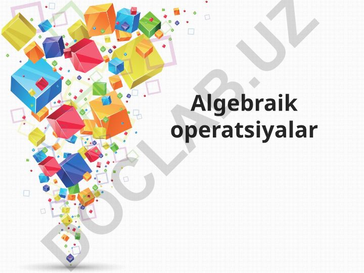 Algebraik operatsiyalar tushunchasi va xossalari