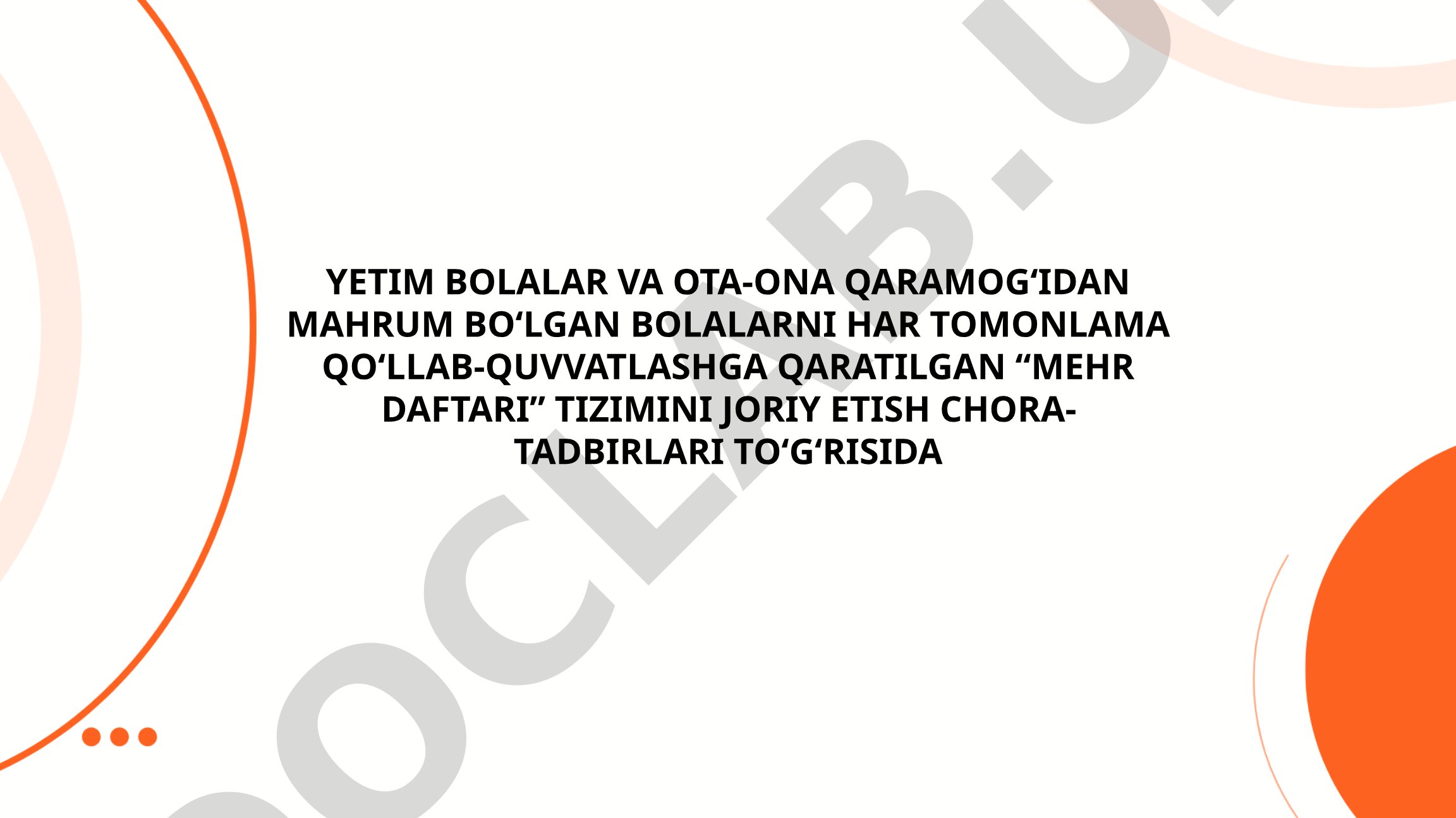 Yetim bolalar va ota-ona qaramog‘idan mahrum bo‘lgan bolalarni har tomonlama qo‘llab-quvvatlashga qaratilgan “Mehr daftari” tizimini joriy etish chora-tadbirlari to‘g‘risida