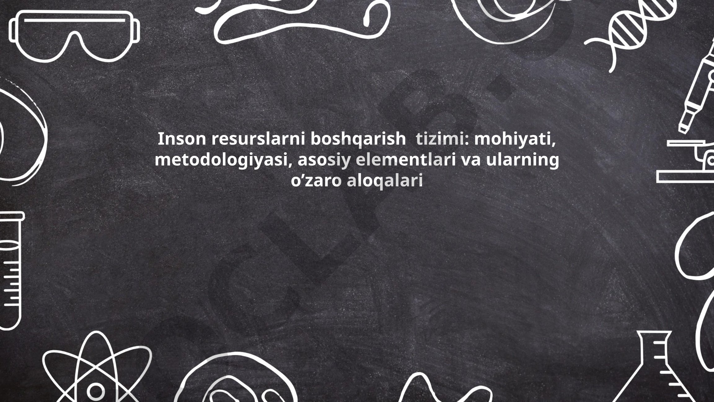 Inson resurslarni boshqarish tizimi: mohiyati, metodologiyasi, asosiy elementlari va ularning o'zaro aloqalari