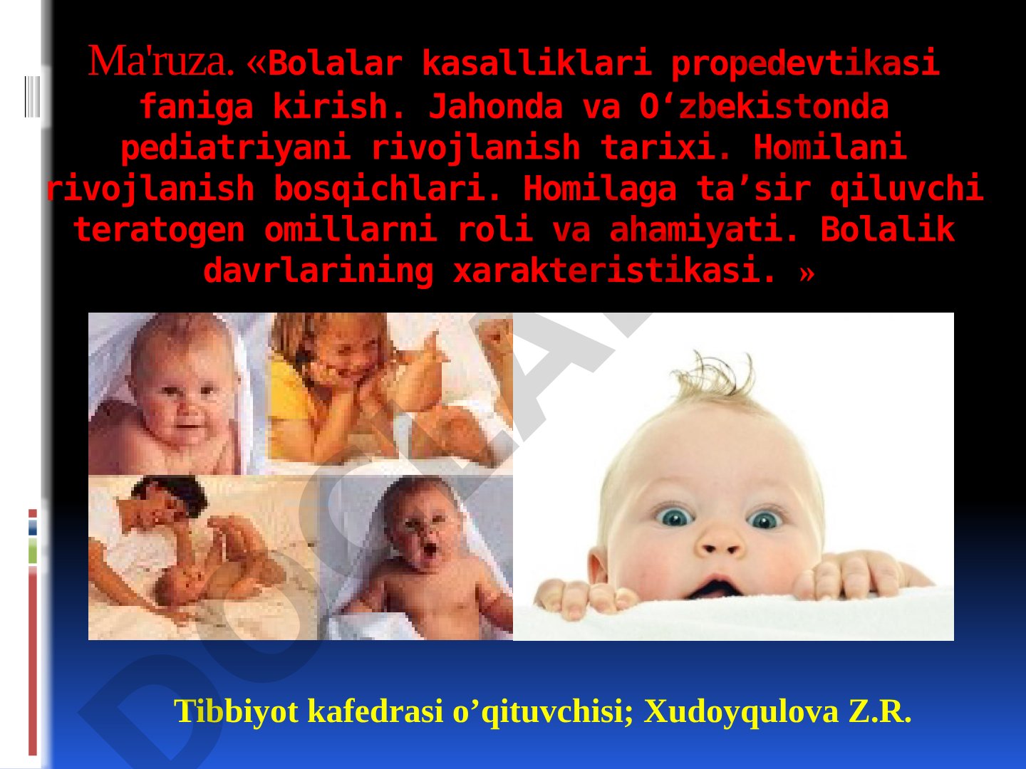 Bolalar kasalliklari propedevtikasi faniga kirish. Jahonda va O'zbekistonda pediatriyani rivojlanish tarixi. Homilani rivojlanish bosqichlari. Homilaga ta'sir qiluvchi teratogen omillarni roli va ahamiyati. Bolalik davrlarining xarakteristikasi.