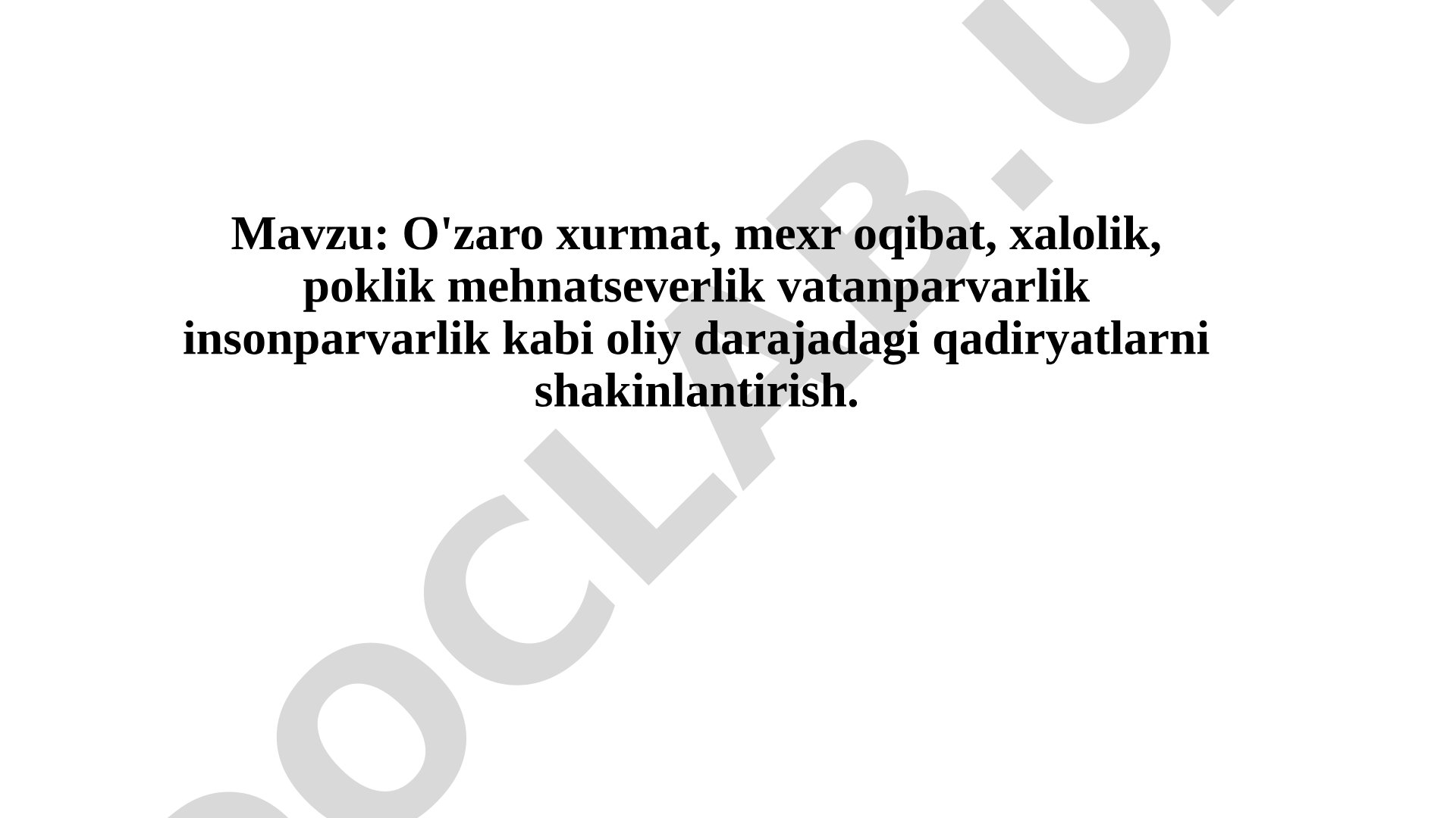 O'zaro xurmat, mexr oqibat, xalolik, poklik mehnatseverlik vatanparvarlik insonparvarlik kabi oliy darajadagi qadiryatlarni shakinlantirish