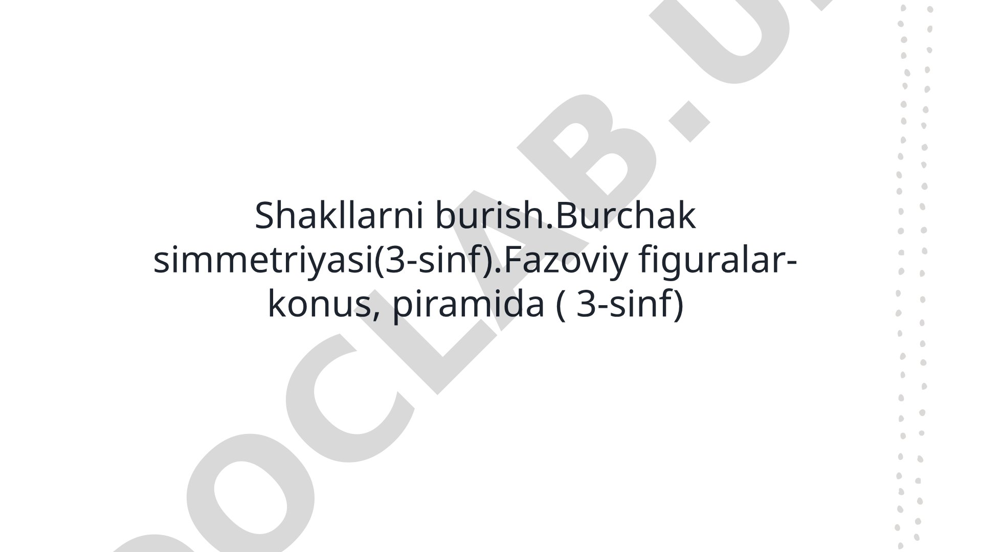 Shakllarni burish.Burchak simmetriyasi(3-sinf).Fazoviy figuralar-konus, piramida ( 3-sinf)