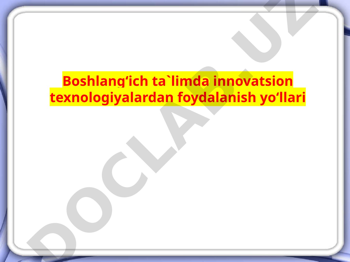 Boshlang‘ich ta`limda innovatsion texnologiyalardan foydalanish yo‘llari