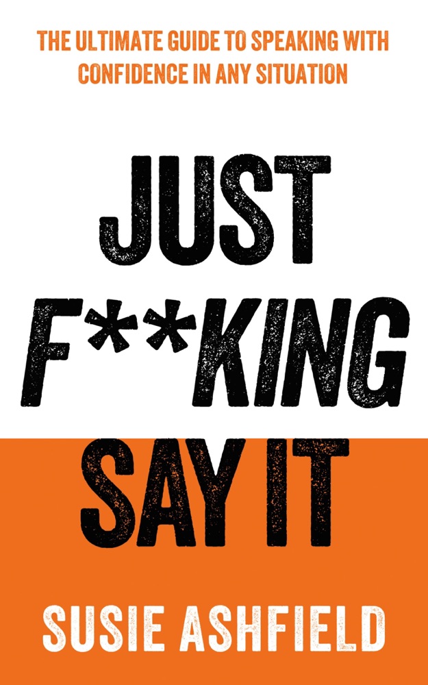 Just F**king Say It: The Ultimate Guide to Speaking with Confidence In Any Situation